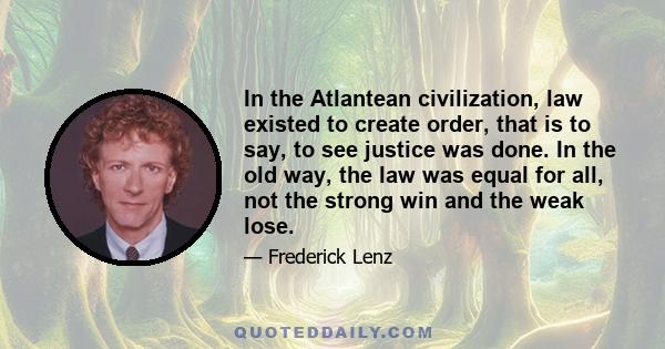 In the Atlantean civilization, law existed to create order, that is to say, to see justice was done. In the old way, the law was equal for all, not the strong win and the weak lose.