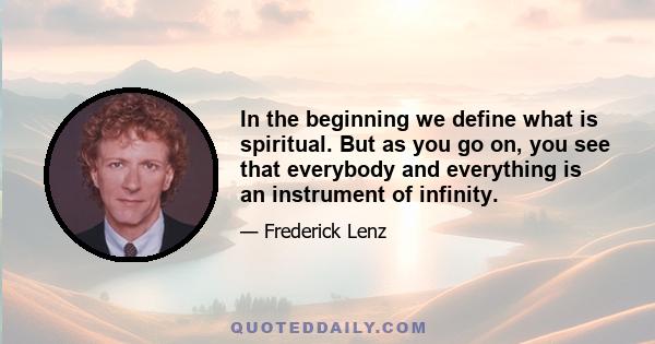 In the beginning we define what is spiritual. But as you go on, you see that everybody and everything is an instrument of infinity.