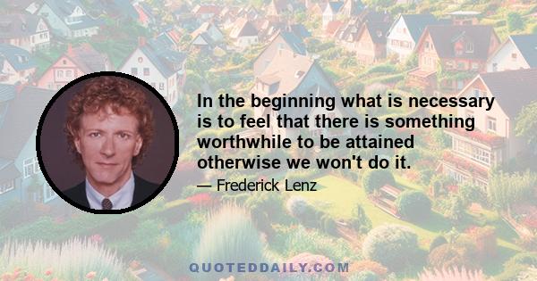 In the beginning what is necessary is to feel that there is something worthwhile to be attained otherwise we won't do it.