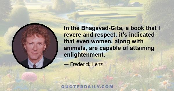 In the Bhagavad-Gita, a book that I revere and respect, it's indicated that even women, along with animals, are capable of attaining enlightenment.