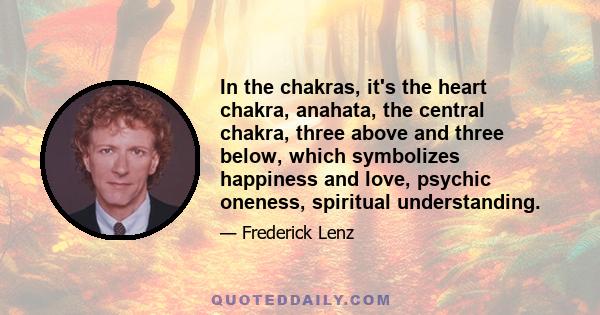 In the chakras, it's the heart chakra, anahata, the central chakra, three above and three below, which symbolizes happiness and love, psychic oneness, spiritual understanding.