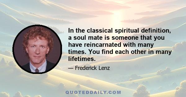 In the classical spiritual definition, a soul mate is someone that you have reincarnated with many times. You find each other in many lifetimes.