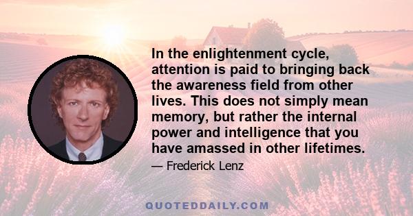 In the enlightenment cycle, attention is paid to bringing back the awareness field from other lives. This does not simply mean memory, but rather the internal power and intelligence that you have amassed in other