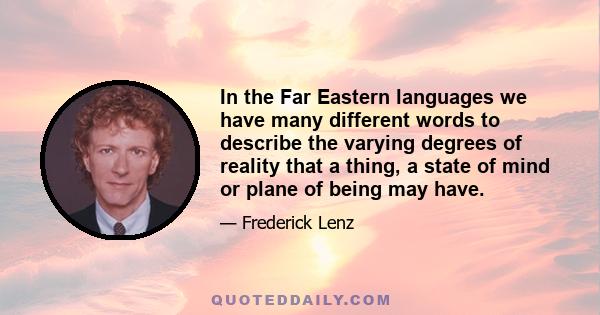 In the Far Eastern languages we have many different words to describe the varying degrees of reality that a thing, a state of mind or plane of being may have.