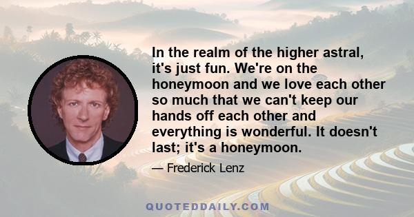 In the realm of the higher astral, it's just fun. We're on the honeymoon and we love each other so much that we can't keep our hands off each other and everything is wonderful. It doesn't last; it's a honeymoon.
