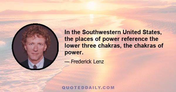 In the Southwestern United States, the places of power reference the lower three chakras, the chakras of power.