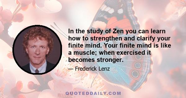 In the study of Zen you can learn how to strengthen and clarify your finite mind. Your finite mind is like a muscle; when exercised it becomes stronger.