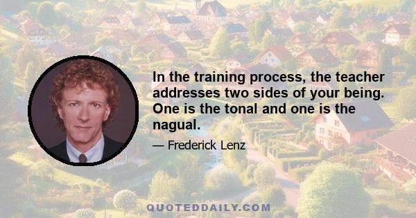 In the training process, the teacher addresses two sides of your being. One is the tonal and one is the nagual.