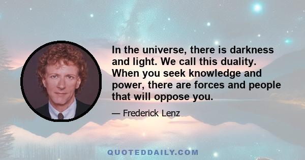 In the universe, there is darkness and light. We call this duality. When you seek knowledge and power, there are forces and people that will oppose you.