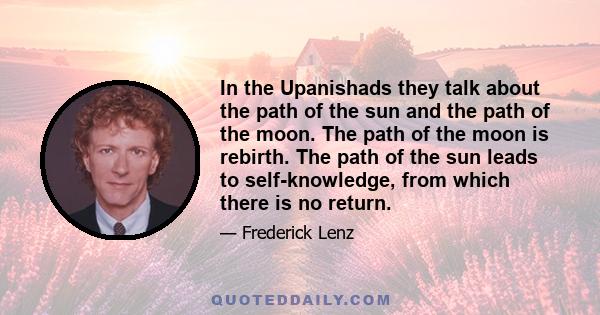 In the Upanishads they talk about the path of the sun and the path of the moon. The path of the moon is rebirth. The path of the sun leads to self-knowledge, from which there is no return.