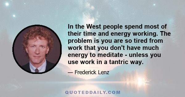 In the West people spend most of their time and energy working. The problem is you are so tired from work that you don't have much energy to meditate - unless you use work in a tantric way.