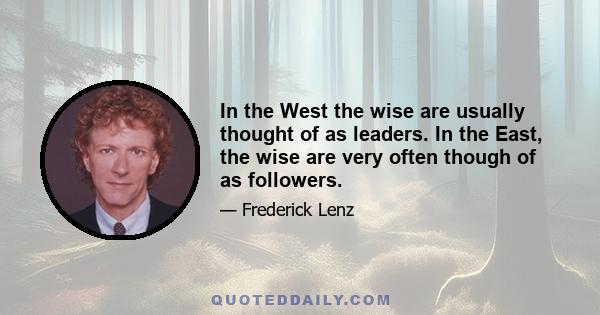 In the West the wise are usually thought of as leaders. In the East, the wise are very often though of as followers.