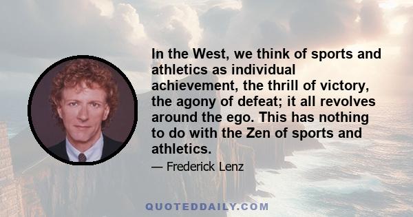 In the West, we think of sports and athletics as individual achievement, the thrill of victory, the agony of defeat; it all revolves around the ego. This has nothing to do with the Zen of sports and athletics.