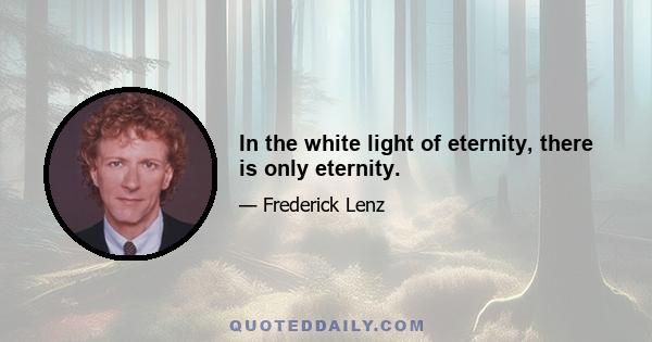 In the white light of eternity, there is only eternity.