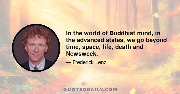 In the world of Buddhist mind, in the advanced states, we go beyond time, space, life, death and Newsweek.