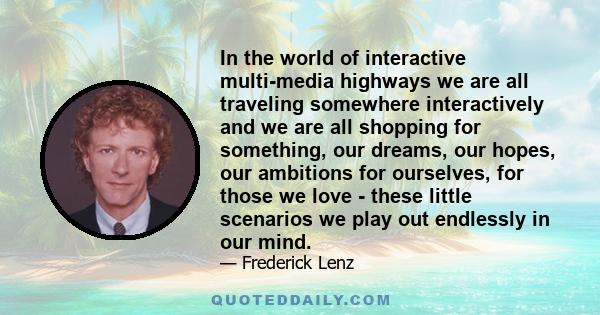 In the world of interactive multi-media highways we are all traveling somewhere interactively and we are all shopping for something, our dreams, our hopes, our ambitions for ourselves, for those we love - these little