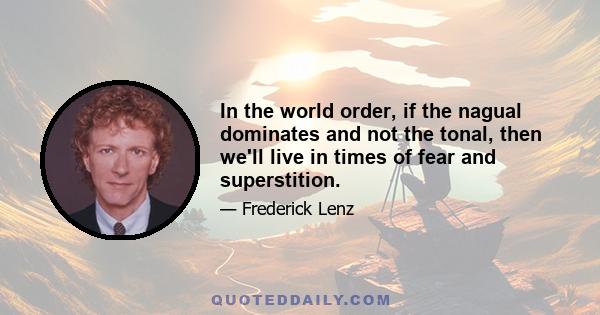 In the world order, if the nagual dominates and not the tonal, then we'll live in times of fear and superstition.