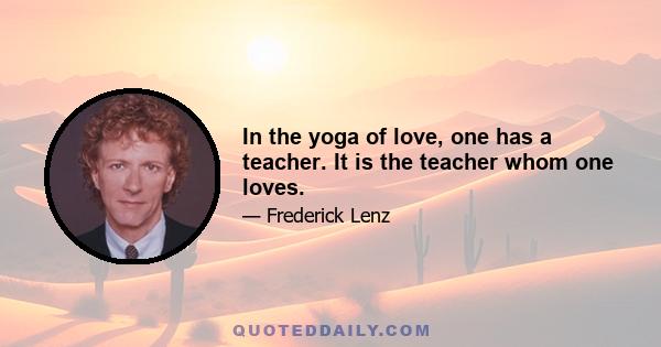 In the yoga of love, one has a teacher. It is the teacher whom one loves.