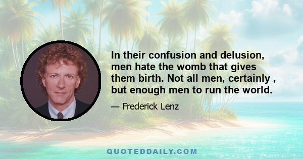 In their confusion and delusion, men hate the womb that gives them birth. Not all men, certainly , but enough men to run the world.