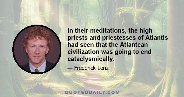 In their meditations, the high priests and priestesses of Atlantis had seen that the Atlantean civilization was going to end cataclysmically.