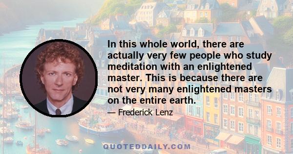 In this whole world, there are actually very few people who study meditation with an enlightened master. This is because there are not very many enlightened masters on the entire earth.