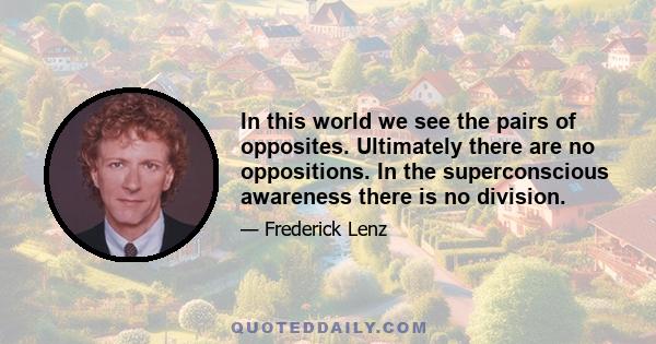 In this world we see the pairs of opposites. Ultimately there are no oppositions. In the superconscious awareness there is no division.