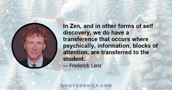 In Zen, and in other forms of self discovery, we do have a transference that occurs where psychically, information, blocks of attention, are transferred to the student.