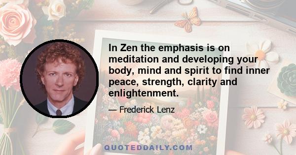 In Zen the emphasis is on meditation and developing your body, mind and spirit to find inner peace, strength, clarity and enlightenment.