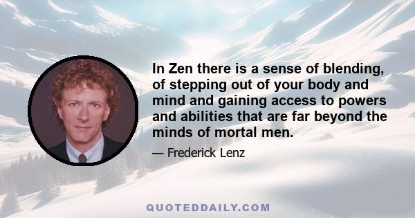 In Zen there is a sense of blending, of stepping out of your body and mind and gaining access to powers and abilities that are far beyond the minds of mortal men.