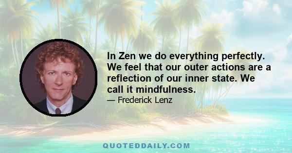 In Zen we do everything perfectly. We feel that our outer actions are a reflection of our inner state. We call it mindfulness.