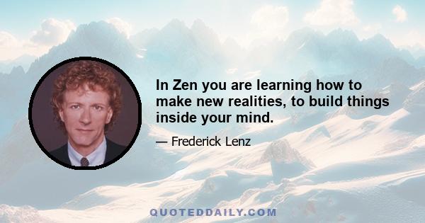 In Zen you are learning how to make new realities, to build things inside your mind.