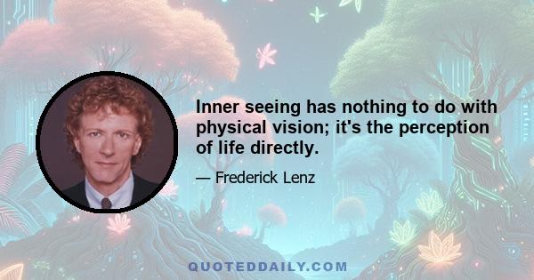 Inner seeing has nothing to do with physical vision; it's the perception of life directly.