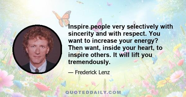 Inspire people very selectively with sincerity and with respect. You want to increase your energy? Then want, inside your heart, to inspire others. It will lift you tremendously.