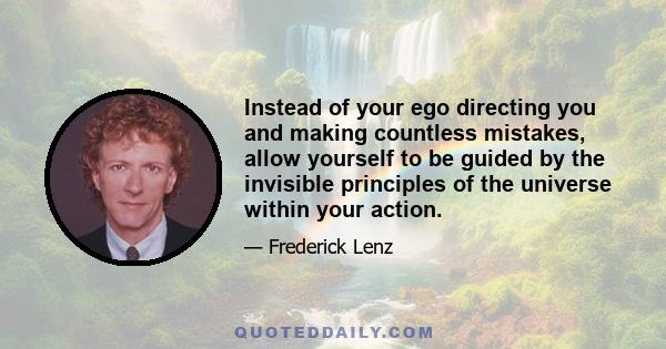 Instead of your ego directing you and making countless mistakes, allow yourself to be guided by the invisible principles of the universe within your action.