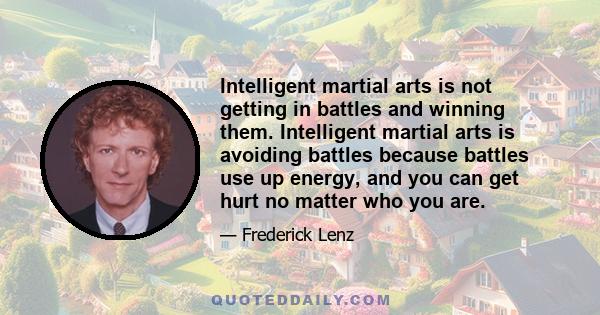 Intelligent martial arts is not getting in battles and winning them. Intelligent martial arts is avoiding battles because battles use up energy, and you can get hurt no matter who you are.