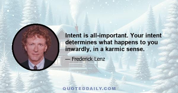 Intent is all-important. Your intent determines what happens to you inwardly, in a karmic sense.