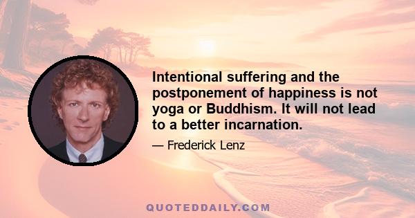 Intentional suffering and the postponement of happiness is not yoga or Buddhism. It will not lead to a better incarnation.