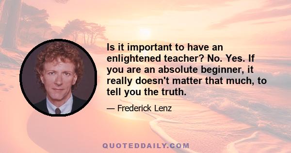 Is it important to have an enlightened teacher? No. Yes. If you are an absolute beginner, it really doesn't matter that much, to tell you the truth.