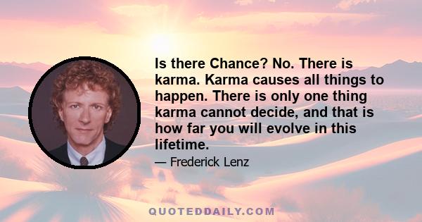 Is there Chance? No. There is karma. Karma causes all things to happen. There is only one thing karma cannot decide, and that is how far you will evolve in this lifetime.