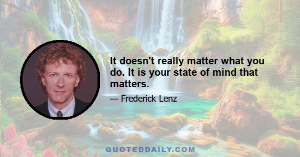 It doesn't really matter what you do. It is your state of mind that matters.