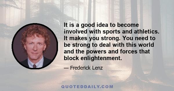 It is a good idea to become involved with sports and athletics. It makes you strong. You need to be strong to deal with this world and the powers and forces that block enlightenment.