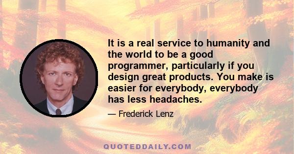 It is a real service to humanity and the world to be a good programmer, particularly if you design great products. You make is easier for everybody, everybody has less headaches.