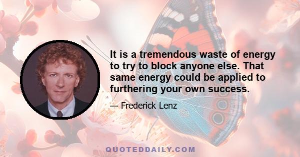 It is a tremendous waste of energy to try to block anyone else. That same energy could be applied to furthering your own success.