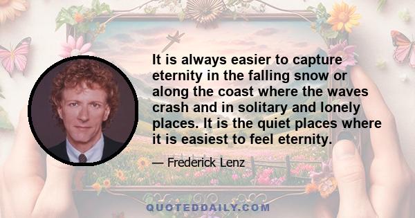 It is always easier to capture eternity in the falling snow or along the coast where the waves crash and in solitary and lonely places. It is the quiet places where it is easiest to feel eternity.