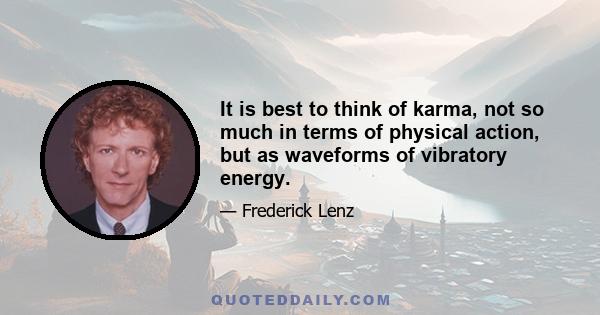 It is best to think of karma, not so much in terms of physical action, but as waveforms of vibratory energy.