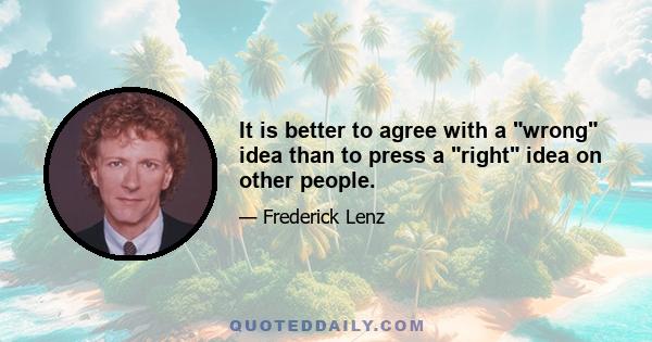 It is better to agree with a wrong idea than to press a right idea on other people.