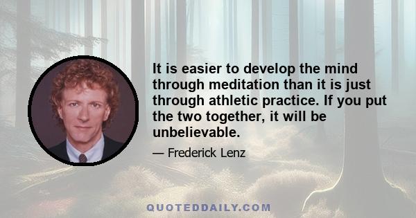 It is easier to develop the mind through meditation than it is just through athletic practice. If you put the two together, it will be unbelievable.