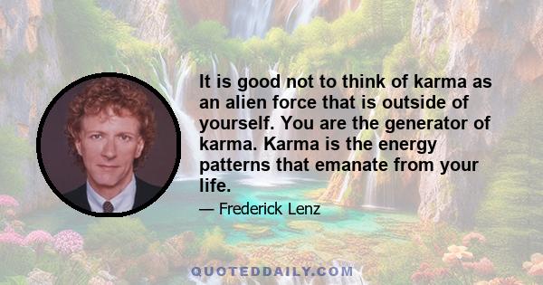 It is good not to think of karma as an alien force that is outside of yourself. You are the generator of karma. Karma is the energy patterns that emanate from your life.