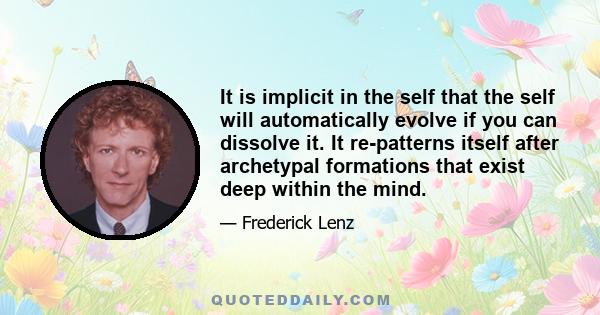 It is implicit in the self that the self will automatically evolve if you can dissolve it. It re-patterns itself after archetypal formations that exist deep within the mind.