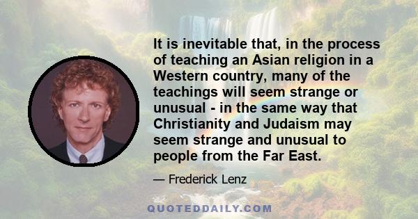 It is inevitable that, in the process of teaching an Asian religion in a Western country, many of the teachings will seem strange or unusual - in the same way that Christianity and Judaism may seem strange and unusual